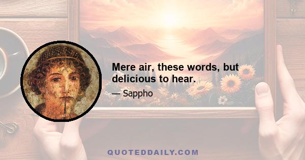 Mere air, these words, but delicious to hear.