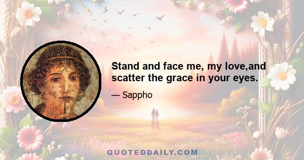 Stand and face me, my love,and scatter the grace in your eyes.