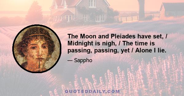 The Moon and Pleiades have set, / Midnight is nigh, / The time is passing, passing, yet / Alone I lie.