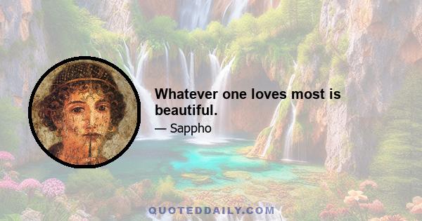 Whatever one loves most is beautiful.