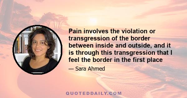 Pain involves the violation or transgression of the border between inside and outside, and it is through this transgression that I feel the border in the first place