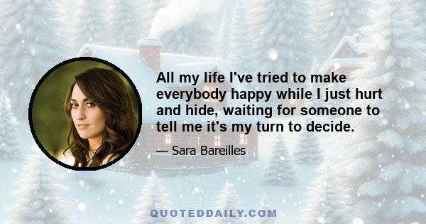 All my life I've tried to make everybody happy while I just hurt and hide, waiting for someone to tell me it's my turn to decide.