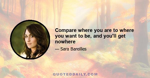 Compare where you are to where you want to be, and you'll get nowhere