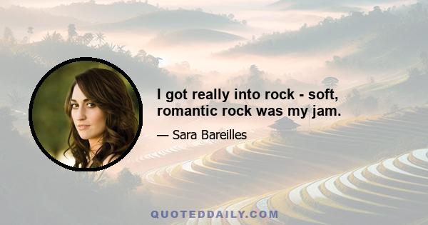 I got really into rock - soft, romantic rock was my jam.