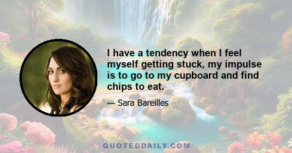 I have a tendency when I feel myself getting stuck, my impulse is to go to my cupboard and find chips to eat.