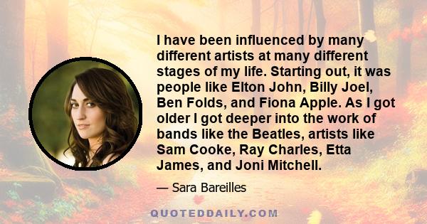 I have been influenced by many different artists at many different stages of my life. Starting out, it was people like Elton John, Billy Joel, Ben Folds, and Fiona Apple. As I got older I got deeper into the work of