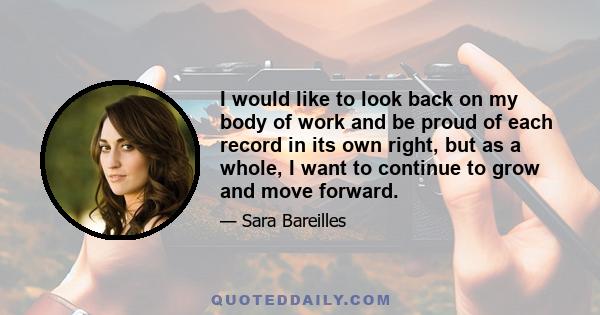 I would like to look back on my body of work and be proud of each record in its own right, but as a whole, I want to continue to grow and move forward.