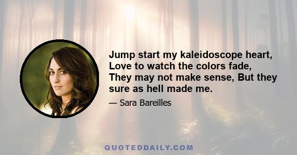 Jump start my kaleidoscope heart, Love to watch the colors fade, They may not make sense, But they sure as hell made me.
