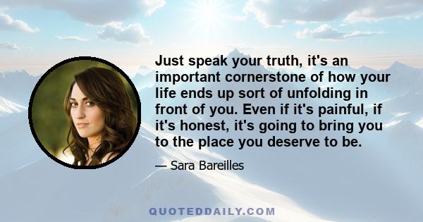 Just speak your truth, it's an important cornerstone of how your life ends up sort of unfolding in front of you. Even if it's painful, if it's honest, it's going to bring you to the place you deserve to be.