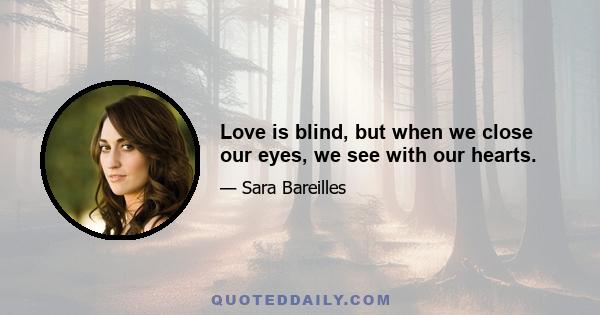 Love is blind, but when we close our eyes, we see with our hearts.