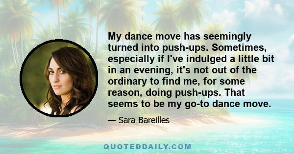 My dance move has seemingly turned into push-ups. Sometimes, especially if I've indulged a little bit in an evening, it's not out of the ordinary to find me, for some reason, doing push-ups. That seems to be my go-to