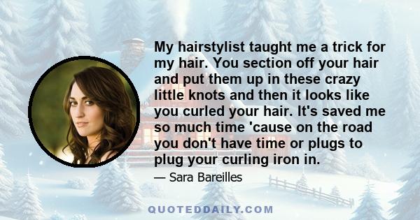 My hairstylist taught me a trick for my hair. You section off your hair and put them up in these crazy little knots and then it looks like you curled your hair. It's saved me so much time 'cause on the road you don't