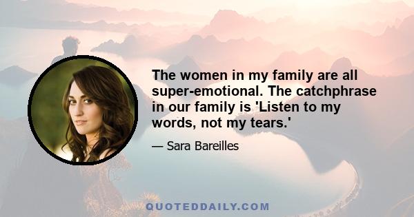 The women in my family are all super-emotional. The catchphrase in our family is 'Listen to my words, not my tears.'