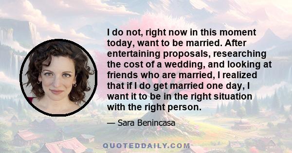 I do not, right now in this moment today, want to be married. After entertaining proposals, researching the cost of a wedding, and looking at friends who are married, I realized that if I do get married one day, I want