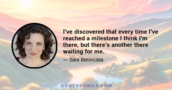 I've discovered that every time I've reached a milestone I think I'm there, but there's another there waiting for me.