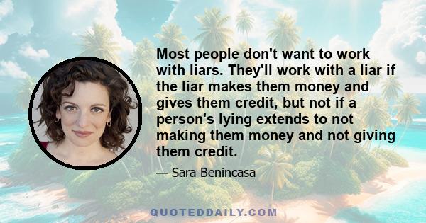 Most people don't want to work with liars. They'll work with a liar if the liar makes them money and gives them credit, but not if a person's lying extends to not making them money and not giving them credit.