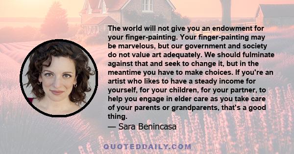 The world will not give you an endowment for your finger-painting. Your finger-painting may be marvelous, but our government and society do not value art adequately. We should fulminate against that and seek to change