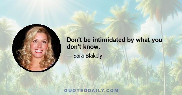 Don't be intimidated by what you don't know.