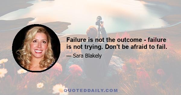 Failure is not the outcome - failure is not trying. Don't be afraid to fail.