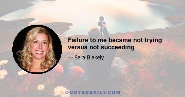 Failure to me became not trying versus not succeeding