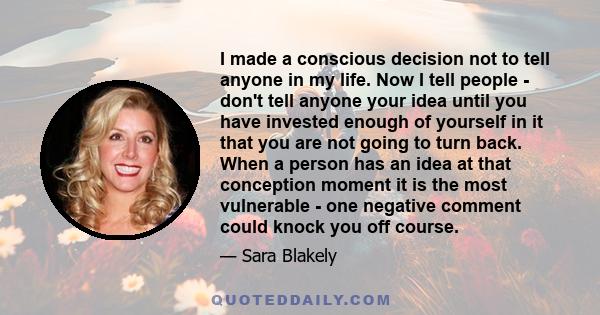 I made a conscious decision not to tell anyone in my life. Now I tell people - don't tell anyone your idea until you have invested enough of yourself in it that you are not going to turn back. When a person has an idea