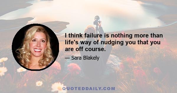 I think failure is nothing more than life's way of nudging you that you are off course.