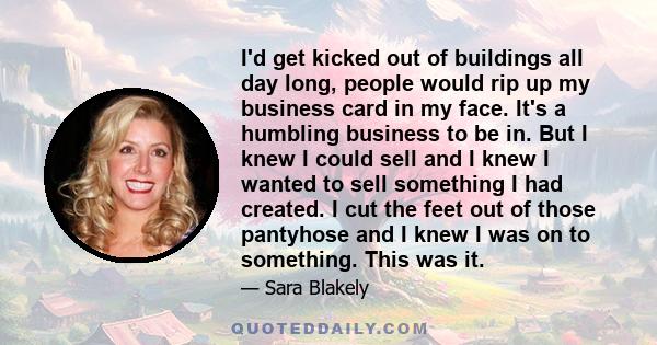 I'd get kicked out of buildings all day long, people would rip up my business card in my face. It's a humbling business to be in. But I knew I could sell and I knew I wanted to sell something I had created. I cut the