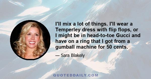 I'll mix a lot of things. I'll wear a Temperley dress with flip flops, or I might be in head-to-toe Gucci and have on a ring that I got from a gumball machine for 50 cents.