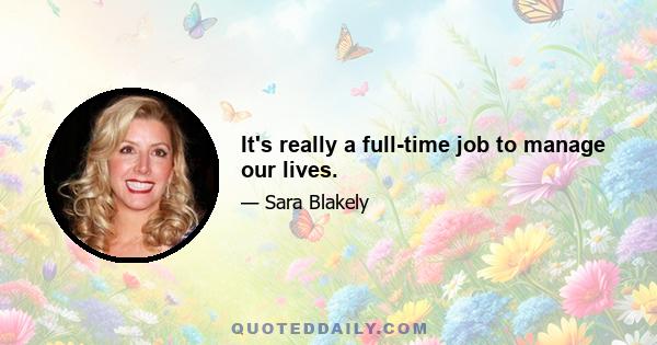 It's really a full-time job to manage our lives.