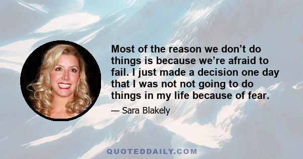 Most of the reason we don’t do things is because we’re afraid to fail. I just made a decision one day that I was not not going to do things in my life because of fear.