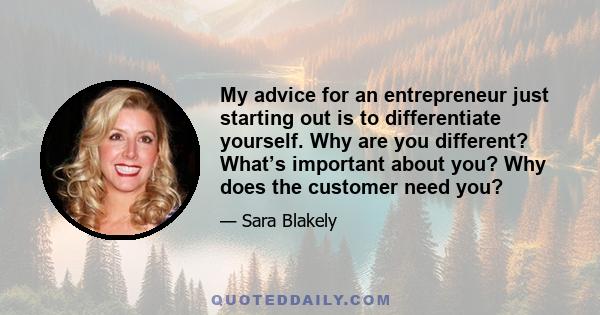 My advice for an entrepreneur just starting out is to differentiate yourself. Why are you different? What’s important about you? Why does the customer need you?