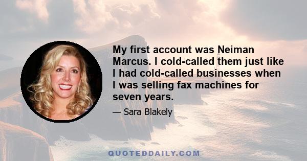 My first account was Neiman Marcus. I cold-called them just like I had cold-called businesses when I was selling fax machines for seven years.