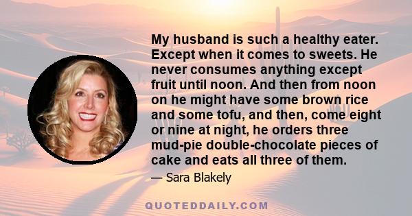 My husband is such a healthy eater. Except when it comes to sweets. He never consumes anything except fruit until noon. And then from noon on he might have some brown rice and some tofu, and then, come eight or nine at