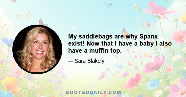 My saddlebags are why Spanx exist! Now that I have a baby I also have a muffin top.