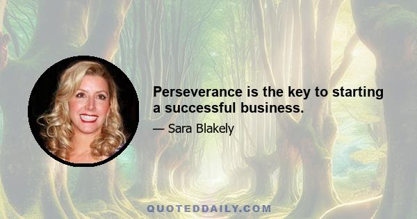 Perseverance is the key to starting a successful business.