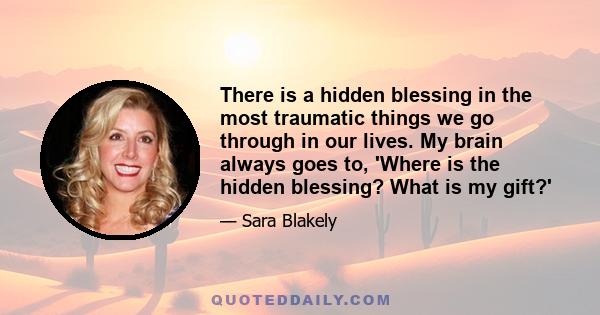 There is a hidden blessing in the most traumatic things we go through in our lives. My brain always goes to, 'Where is the hidden blessing? What is my gift?'