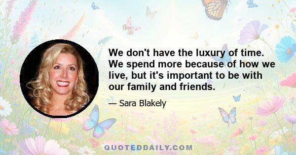 We don't have the luxury of time. We spend more because of how we live, but it's important to be with our family and friends.