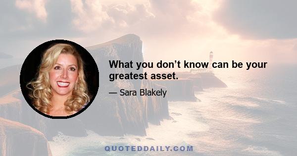 What you don’t know can be your greatest asset.