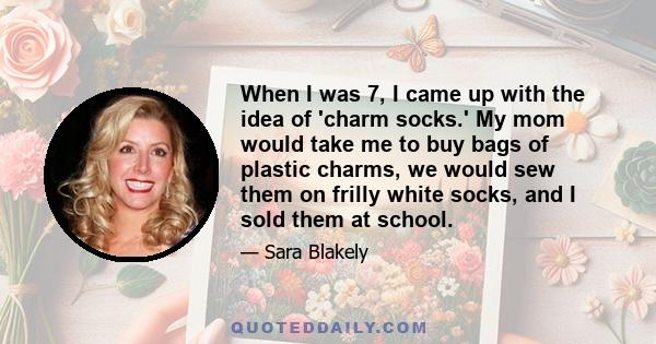 When I was 7, I came up with the idea of 'charm socks.' My mom would take me to buy bags of plastic charms, we would sew them on frilly white socks, and I sold them at school.