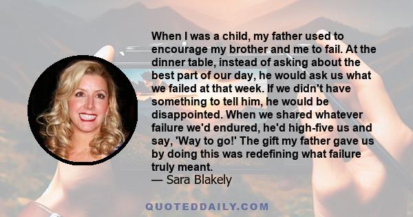 When I was a child, my father used to encourage my brother and me to fail. At the dinner table, instead of asking about the best part of our day, he would ask us what we failed at that week. If we didn't have something