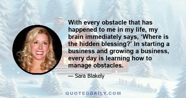 With every obstacle that has happened to me in my life, my brain immediately says, ‘Where is the hidden blessing?’ In starting a business and growing a business, every day is learning how to manage obstacles.