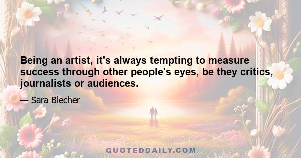 Being an artist, it's always tempting to measure success through other people's eyes, be they critics, journalists or audiences.