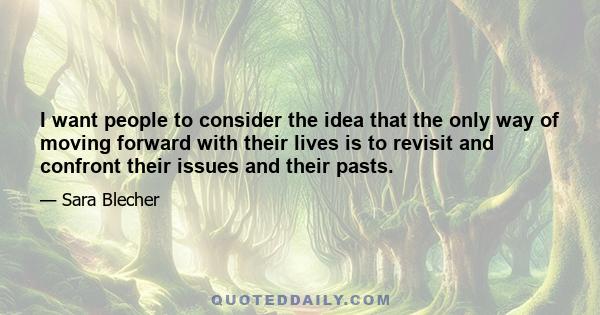 I want people to consider the idea that the only way of moving forward with their lives is to revisit and confront their issues and their pasts.