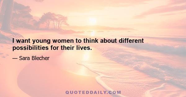 I want young women to think about different possibilities for their lives.