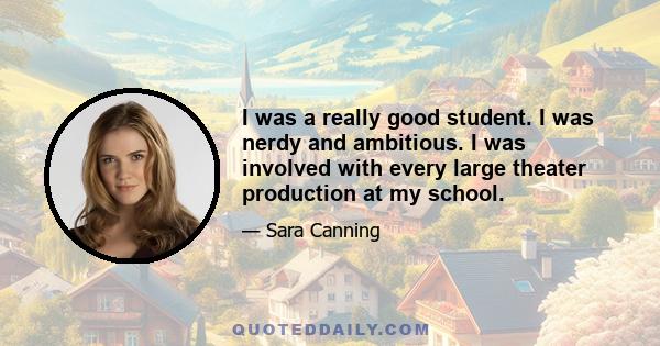 I was a really good student. I was nerdy and ambitious. I was involved with every large theater production at my school.