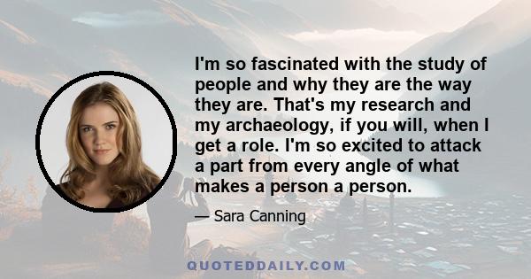 I'm so fascinated with the study of people and why they are the way they are. That's my research and my archaeology, if you will, when I get a role. I'm so excited to attack a part from every angle of what makes a