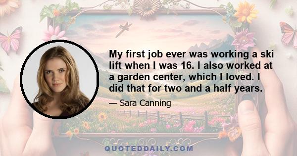 My first job ever was working a ski lift when I was 16. I also worked at a garden center, which I loved. I did that for two and a half years.