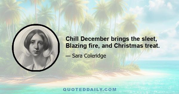 Chill December brings the sleet, Blazing fire, and Christmas treat.