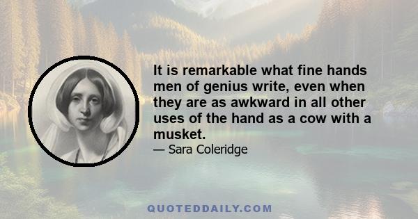 It is remarkable what fine hands men of genius write, even when they are as awkward in all other uses of the hand as a cow with a musket.