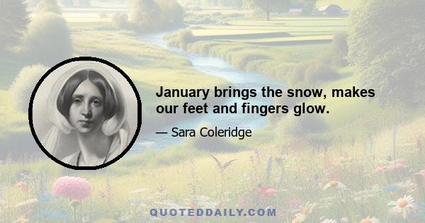 January brings the snow, makes our feet and fingers glow.